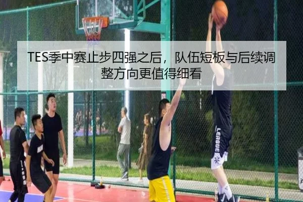 TES季中赛止步四强之后，队伍短板与后续调整方向更值得细看