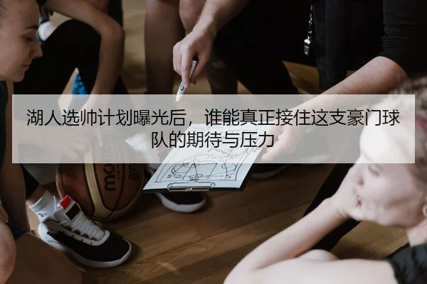 湖人选帅计划曝光后，谁能真正接住这支豪门球队的期待与压力